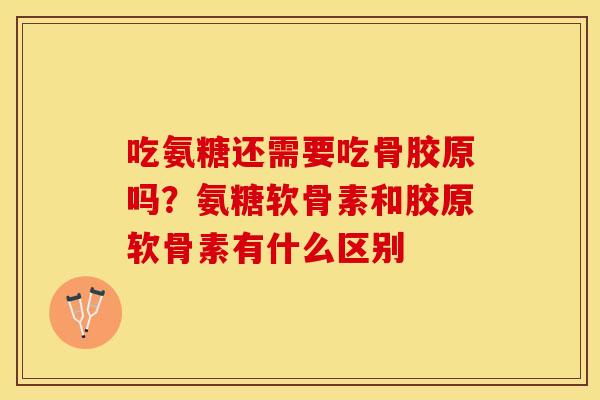 吃氨糖还需要吃骨胶原吗？氨糖软骨素和胶原软骨素有什么区别-第1张图片-关节保镖