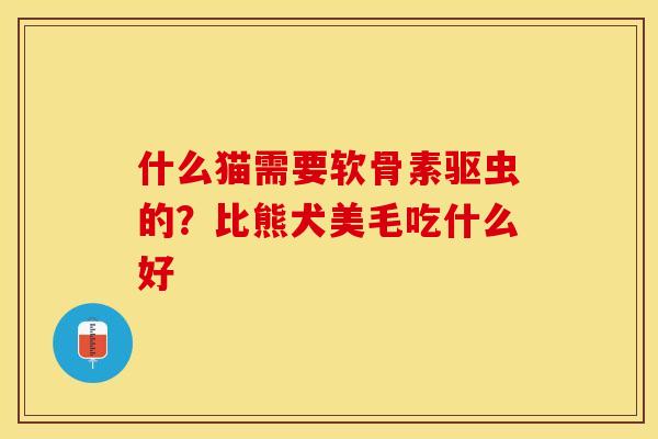 什么猫需要软骨素驱虫的？比熊犬美毛吃什么好