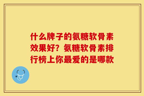 什么牌子的氨糖软骨素效果好？氨糖软骨素排行榜上你最爱的是哪款