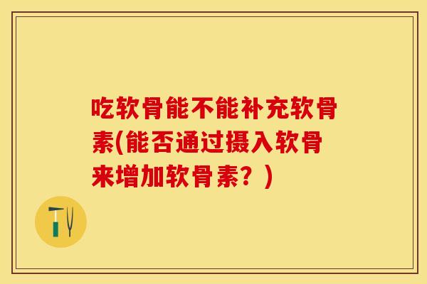 吃软骨能不能补充软骨素(能否通过摄入软骨来增加软骨素？)