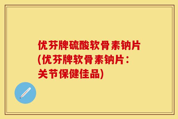 优芬牌硫酸软骨素钠片(优芬牌软骨素钠片：关节保健佳品)
