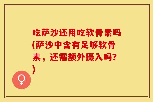 吃萨沙还用吃软骨素吗(萨沙中含有足够软骨素，还需额外摄入吗？)