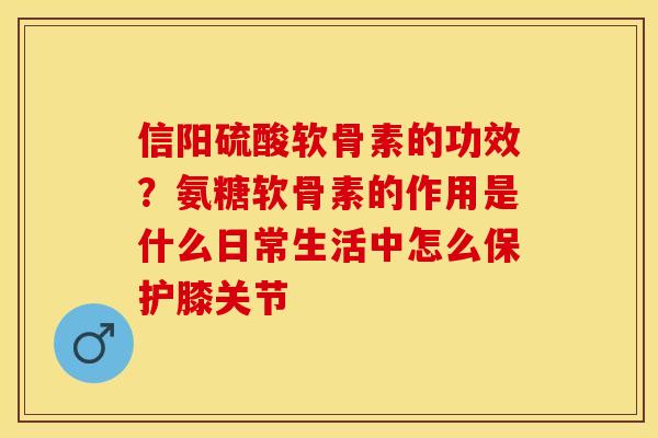 信阳硫酸软骨素的功效？氨糖软骨素的作用是什么日常生活中怎么保护膝关节