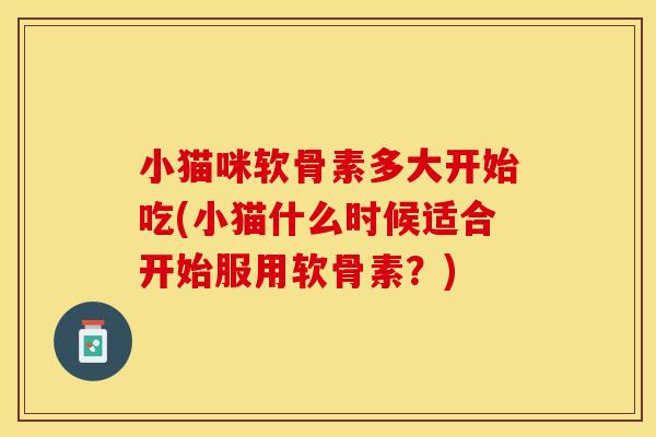 小猫咪软骨素多大开始吃(小猫什么时候适合开始服用软骨素？)