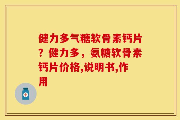 健力多气糖软骨素钙片？健力多，氨糖软骨素钙片价格,说明书,作用