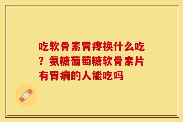 吃软骨素胃疼换什么吃？氨糖葡萄糖软骨素片有胃病的人能吃吗