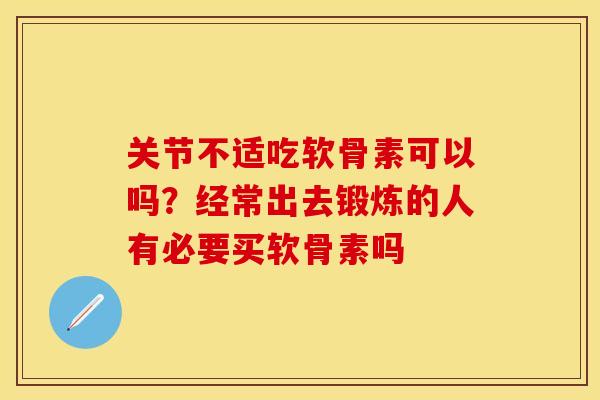 关节不适吃软骨素可以吗？经常出去锻炼的人有必要买软骨素吗