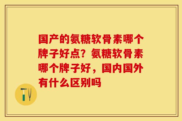 国产的氨糖软骨素哪个牌子好点？氨糖软骨素哪个牌子好，国内国外有什么区别吗