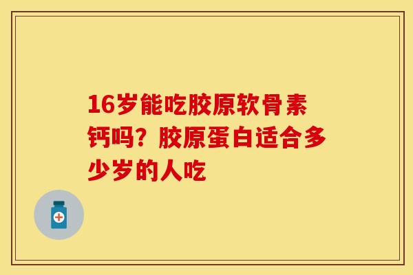 16岁能吃胶原软骨素钙吗？胶原蛋白适合多少岁的人吃