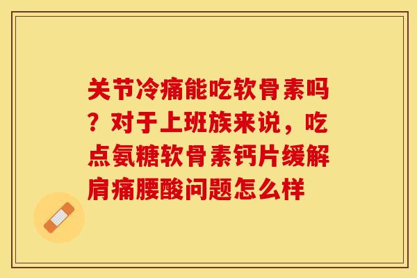 关节冷痛能吃软骨素吗？对于上班族来说，吃点氨糖软骨素钙片缓解肩痛腰酸问题怎么样