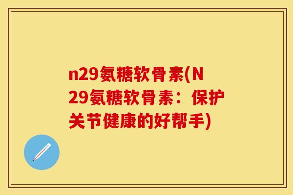 n29氨糖软骨素(N29氨糖软骨素：保护关节健康的好帮手)