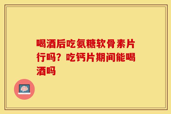 喝酒后吃氨糖软骨素片行吗？吃钙片期间能喝酒吗