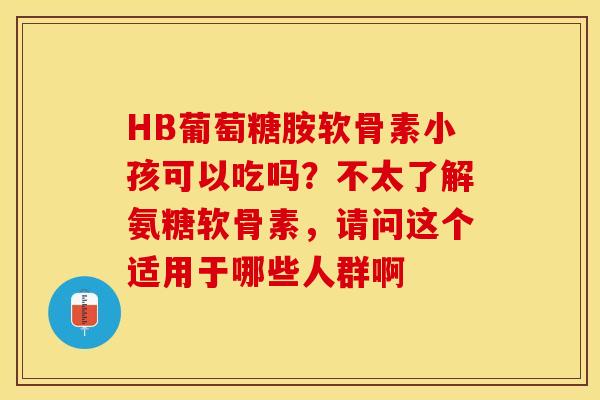 HB葡萄糖胺软骨素小孩可以吃吗？不太了解氨糖软骨素，请问这个适用于哪些人群啊