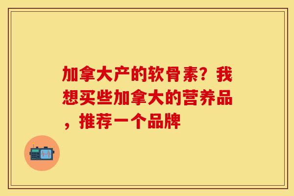 加拿大产的软骨素？我想买些加拿大的营养品，推荐一个品牌
