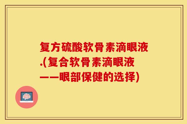 复方硫酸软骨素滴眼液.(复合软骨素滴眼液——眼部保健的选择)