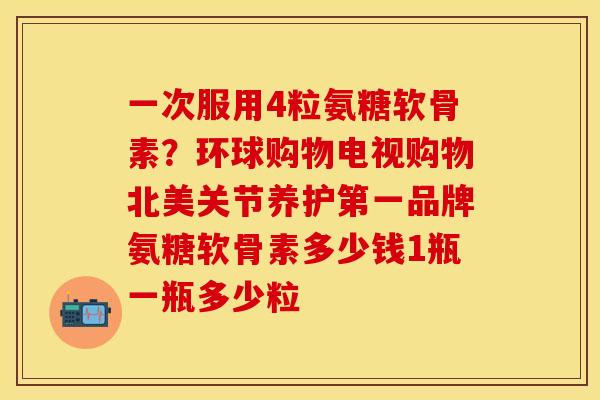 一次服用4粒氨糖软骨素？环球购物电视购物北美关节养护第一品牌氨糖软骨素多少钱1瓶一瓶多少粒
