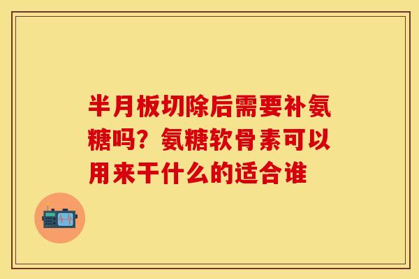 半月板切除后需要补氨糖吗?氨糖软骨素可以用来干什么的适合谁-第1张图片-关节保镖 半月板切除后需要补氨糖吗?氨糖软骨素可以用来干什么的适合谁-第1张图片-关节保镖