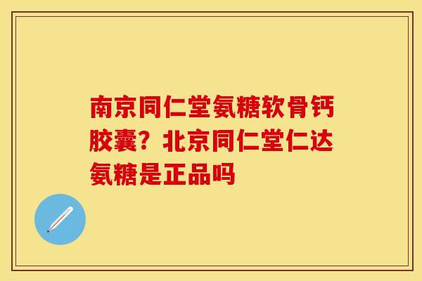南京同仁堂氨糖软骨钙胶囊？北京同仁堂仁达氨糖是正品吗