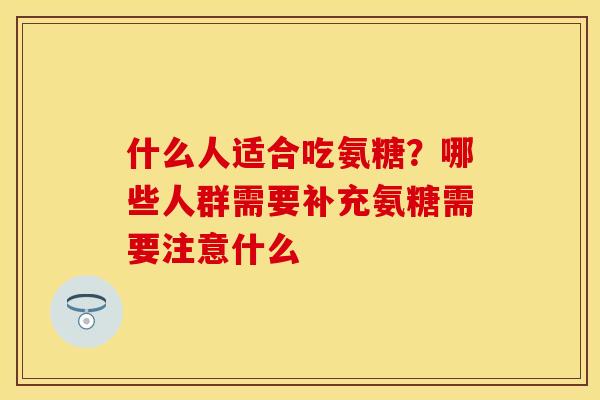 什么人适合吃氨糖？哪些人群需要补充氨糖需要注意什么
