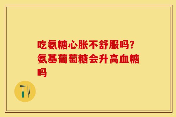 吃氨糖心胀不舒服吗？氨基葡萄糖会升高血糖吗-第1张图片-关节保镖