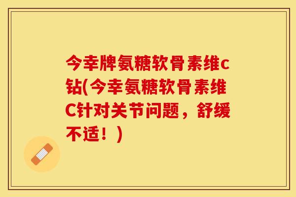 今幸牌氨糖软骨素维c钻(今幸氨糖软骨素维C针对关节问题，舒缓不适！)