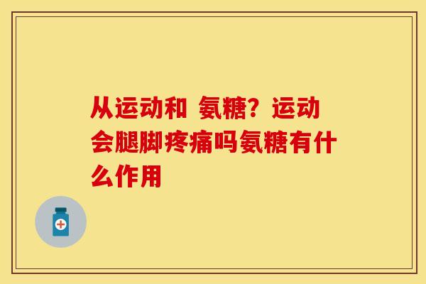 从运动和 氨糖？运动会腿脚疼痛吗氨糖有什么作用