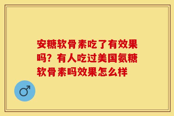 安糖软骨素吃了有效果吗？有人吃过美国氨糖软骨素吗效果怎么样