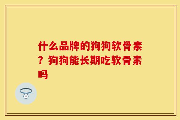 什么品牌的狗狗软骨素？狗狗能长期吃软骨素吗