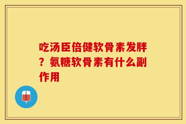 吃汤臣倍健软骨素发胖?氨糖软骨素有什么副作用-第1张图片-关节保镖 吃汤臣倍健软骨素发胖?氨糖软骨素有什么副作用-第1张图片-关节保镖