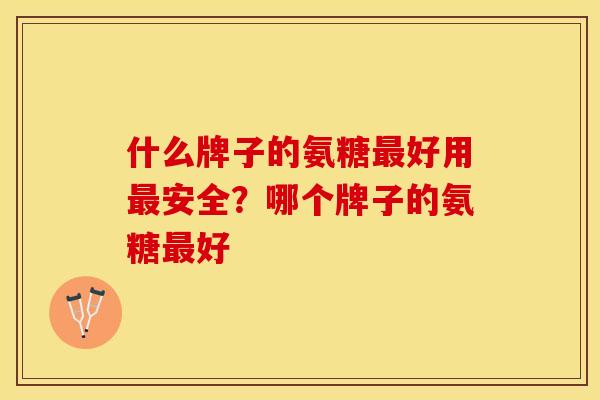 什么牌子的氨糖最好用最安全？哪个牌子的氨糖最好