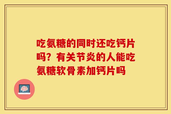 吃氨糖的同时还吃钙片吗？有关节炎的人能吃氨糖软骨素加钙片吗