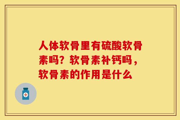 人体软骨里有硫酸软骨素吗？软骨素补钙吗，软骨素的作用是什么