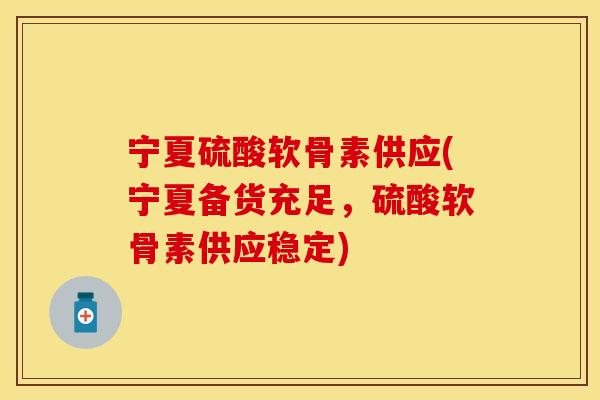 宁夏硫酸软骨素供应(宁夏备货充足，硫酸软骨素供应稳定)