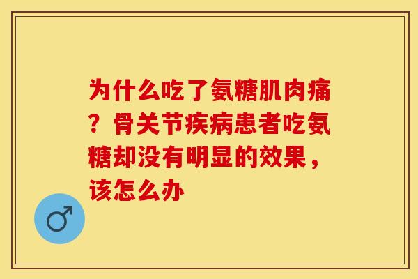 为什么吃了氨糖肌肉痛？骨关节疾病患者吃氨糖却没有明显的效果，该怎么办