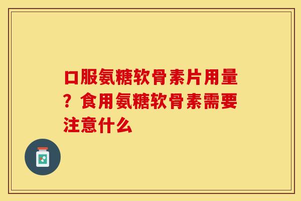 口服氨糖软骨素片用量？食用氨糖软骨素需要注意什么