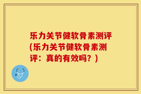 乐力关节健软骨素测评(乐力关节健软骨素测评：真的有效吗？)