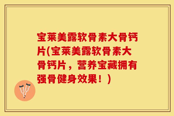 宝莱美露软骨素大骨钙片(宝莱美露软骨素大骨钙片，营养宝藏拥有强骨健身效果！)