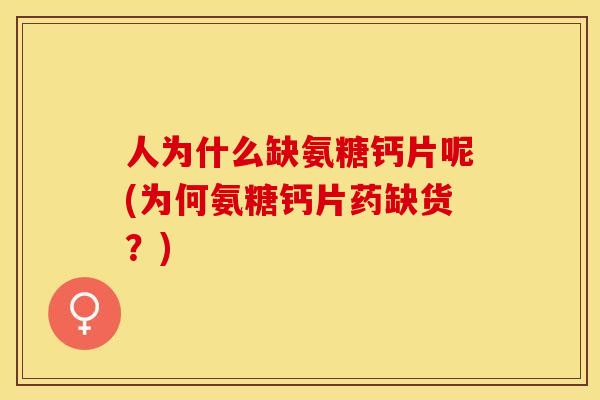 人为什么缺氨糖钙片呢(为何氨糖钙片药缺货？)