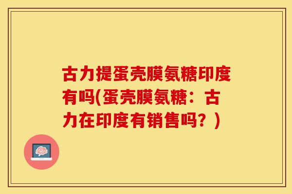 古力提蛋壳膜氨糖印度有吗(蛋壳膜氨糖：古力在印度有销售吗？)