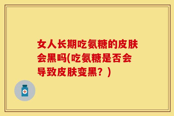 女人长期吃氨糖的皮肤会黑吗(吃氨糖是否会导致皮肤变黑？)
