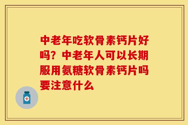 中老年吃软骨素钙片好吗？中老年人可以长期服用氨糖软骨素钙片吗要注意什么