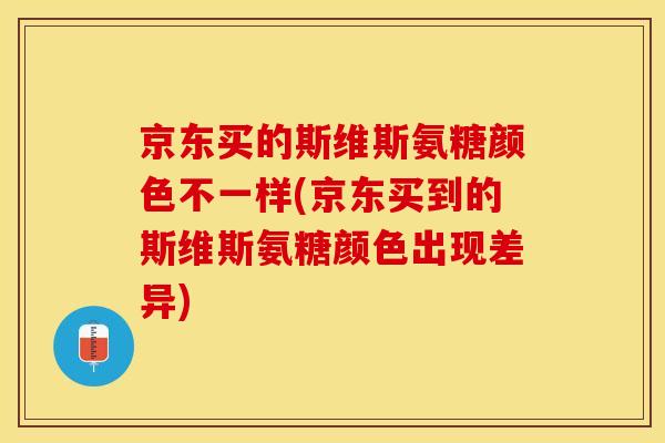 京东买的斯维斯氨糖颜色不一样(京东买到的斯维斯氨糖颜色出现差异)