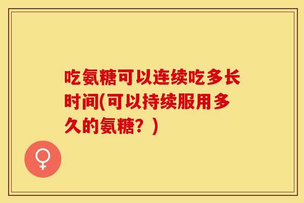 吃氨糖可以连续吃多长时间(可以持续服用多久的氨糖?)-第1张图片-关节保镖 吃氨糖可以连续吃多长时间(可以持续服用多久的氨糖?)-第1张图片-关节保镖