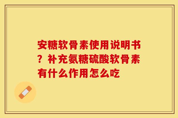 安糖软骨素使用说明书？补充氨糖硫酸软骨素有什么作用怎么吃
