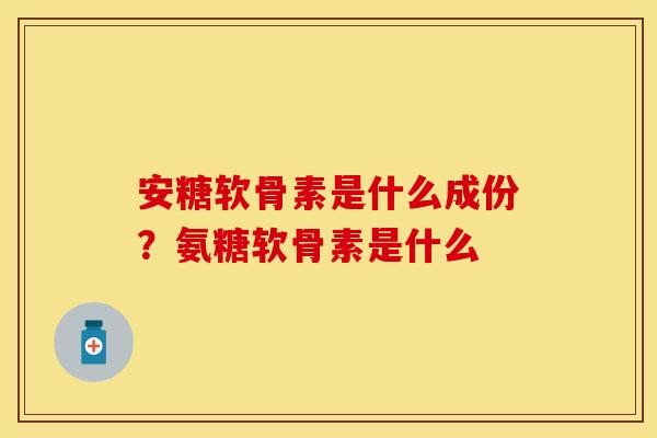 安糖软骨素是什么成份？氨糖软骨素是什么
