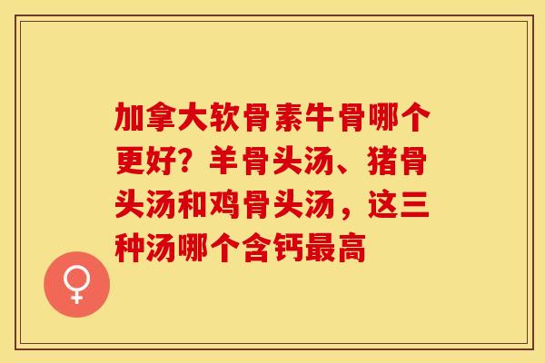 加拿大软骨素牛骨哪个更好？羊骨头汤、猪骨头汤和鸡骨头汤，这三种汤哪个含钙最高