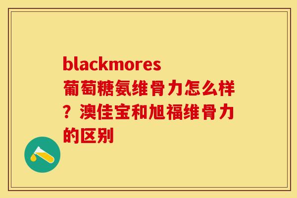 blackmores葡萄糖氨维骨力怎么样？澳佳宝和旭福维骨力的区别
