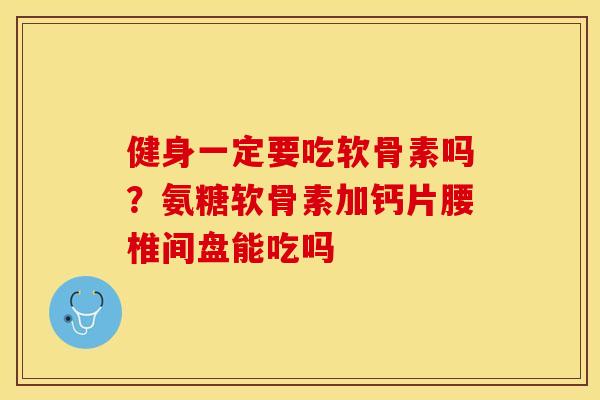 健身一定要吃软骨素吗？氨糖软骨素加钙片腰椎间盘能吃吗