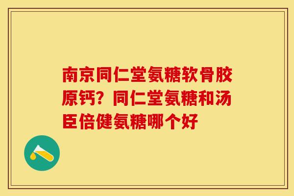 南京同仁堂氨糖软骨胶原钙？同仁堂氨糖和汤臣倍健氨糖哪个好