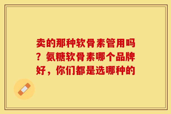 卖的那种软骨素管用吗？氨糖软骨素哪个品牌好，你们都是选哪种的